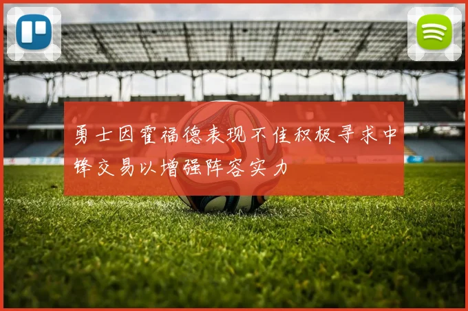 勇士因霍福德表现不佳积极寻求中锋交易以增强阵容实力