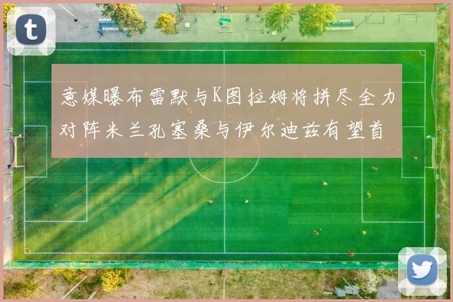意媒曝布雷默与K图拉姆将拼尽全力对阵米兰孔塞桑与伊尔迪兹有望首发出战