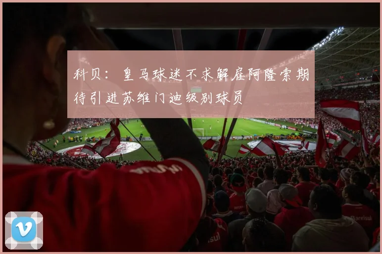 科贝：皇马球迷不求解雇阿隆索期待引进苏维门迪级别球员