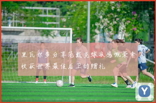 里瓦尔多分享范戴克球衣感慨荣幸收获世界最佳后卫的赠礼