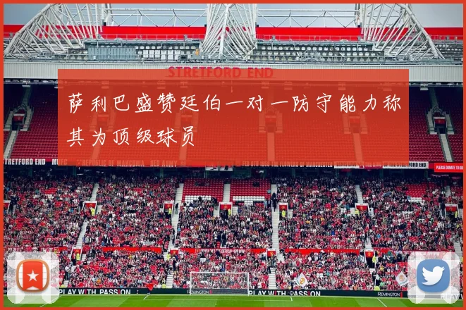 萨利巴盛赞廷伯一对一防守能力称其为顶级球员