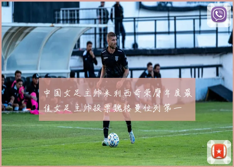 中国女足主帅米利西奇荣膺年度最佳女足主帅投票魏格曼位列第一