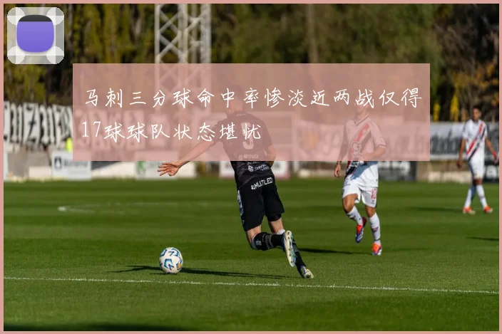 马刺三分球命中率惨淡近两战仅得17球球队状态堪忧