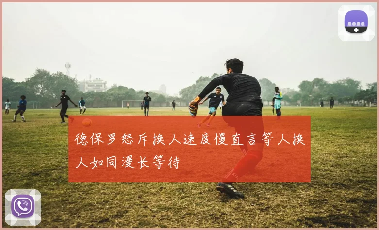 德保罗怒斥换人速度慢直言等人换人如同漫长等待