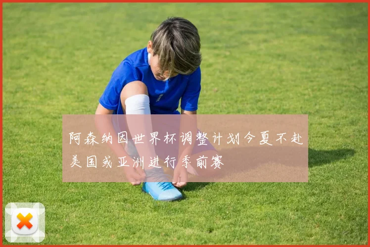 阿森纳因世界杯调整计划今夏不赴美国或亚洲进行季前赛