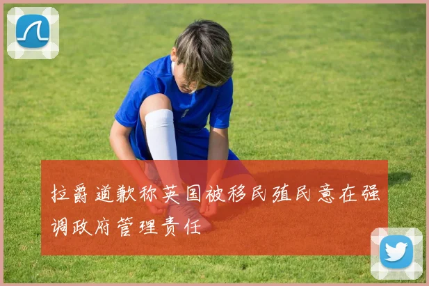 拉爵道歉称英国被移民殖民意在强调政府管理责任