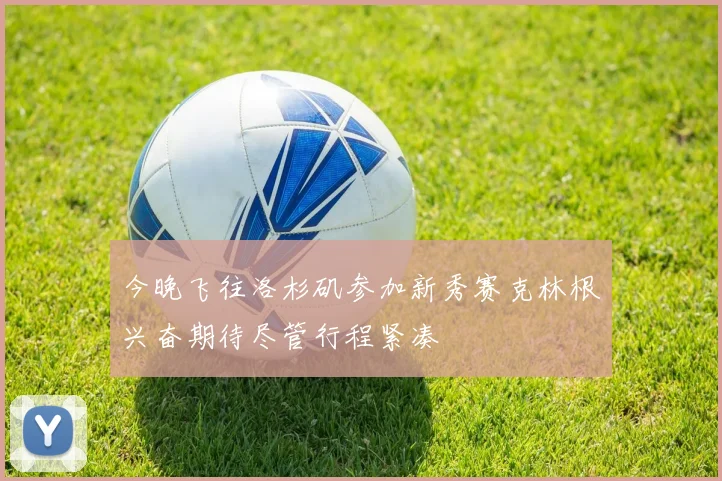 今晚飞往洛杉矶参加新秀赛克林根兴奋期待尽管行程紧凑