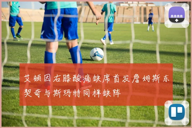 艾顿因右膝酸痛缺席首发詹姆斯东契奇与斯玛特同样缺阵
