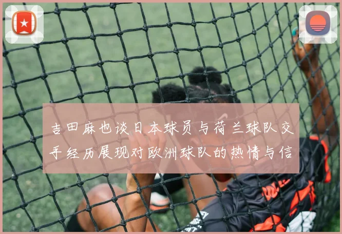 吉田麻也谈日本球员与荷兰球队交手经历展现对欧洲球队的热情与信心