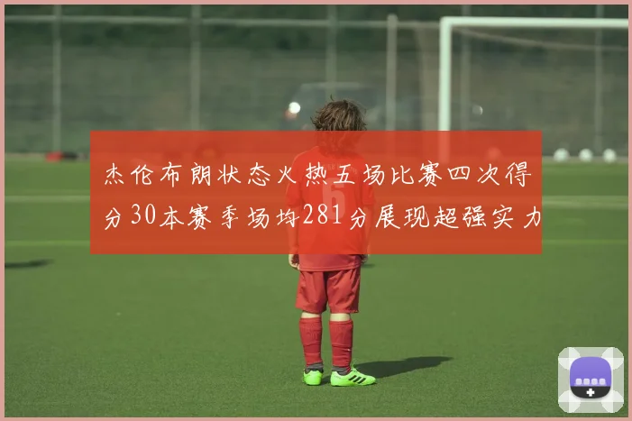杰伦布朗状态火热五场比赛四次得分30本赛季场均281分展现超强实力