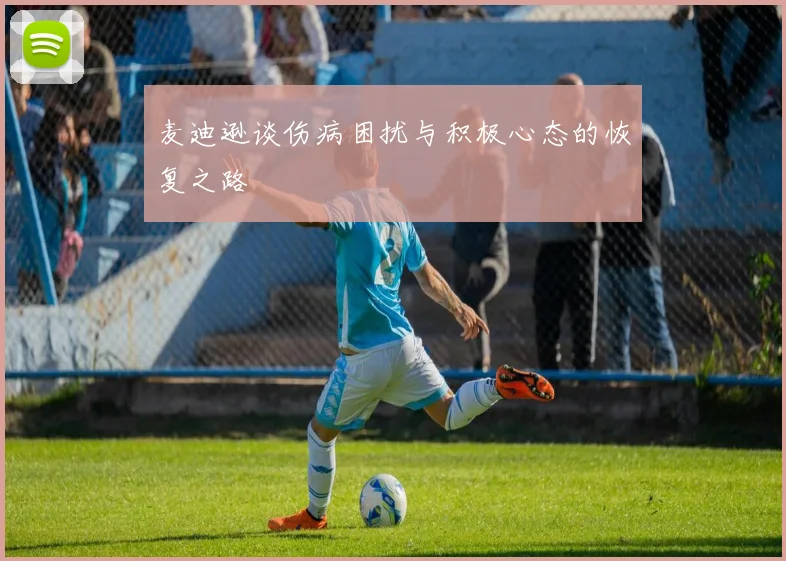 麦迪逊谈伤病困扰与积极心态的恢复之路