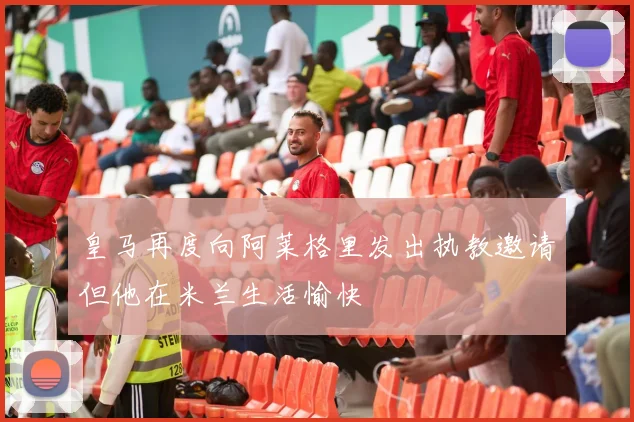 皇马再度向阿莱格里发出执教邀请但他在米兰生活愉快