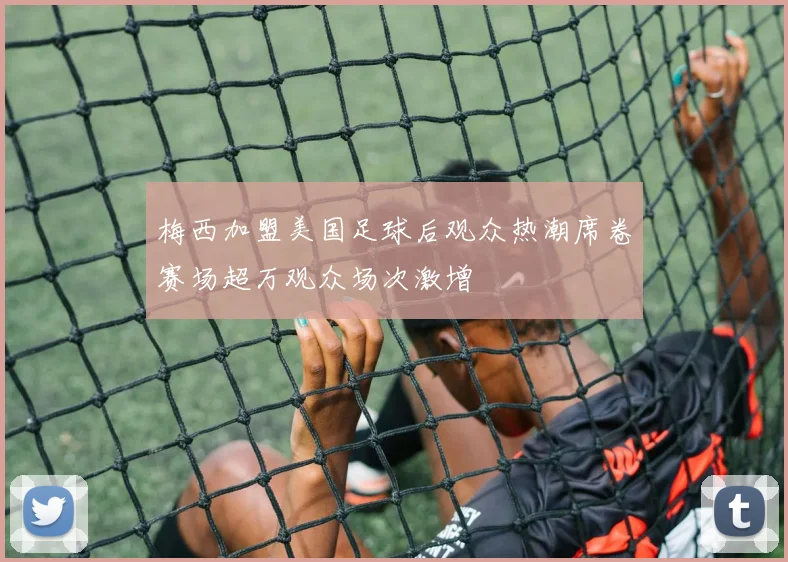 梅西加盟美国足球后观众热潮席卷赛场超万观众场次激增