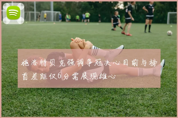 施洛特贝克强调争冠决心目前与榜首差距仅6分需展现雄心