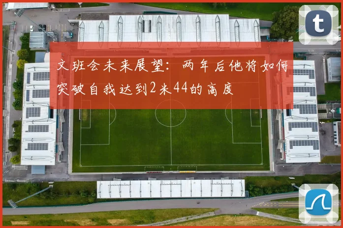 文班会未来展望：两年后他将如何突破自我达到2米44的高度