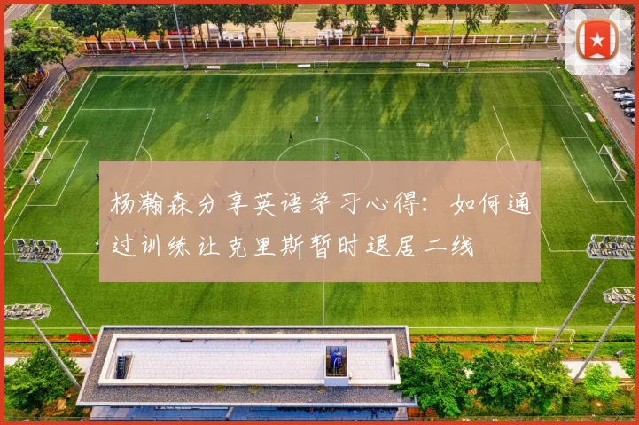 杨瀚森分享英语学习心得：如何通过训练让克里斯暂时退居二线