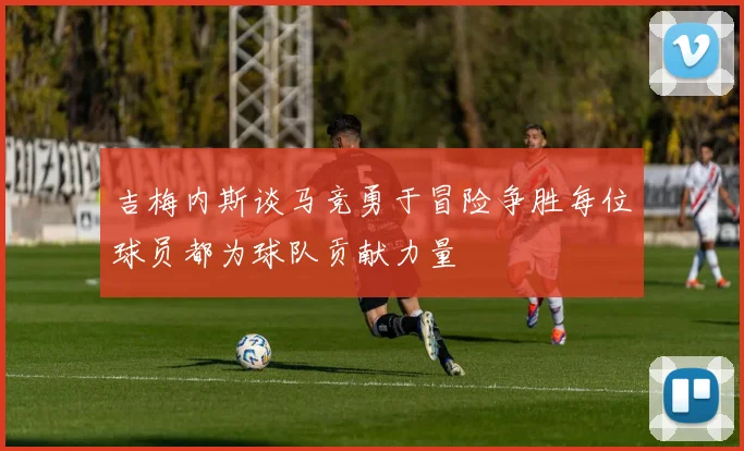 吉梅内斯谈马竞勇于冒险争胜每位球员都为球队贡献力量