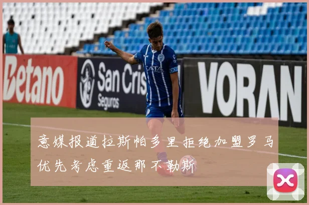 意媒报道拉斯帕多里拒绝加盟罗马优先考虑重返那不勒斯