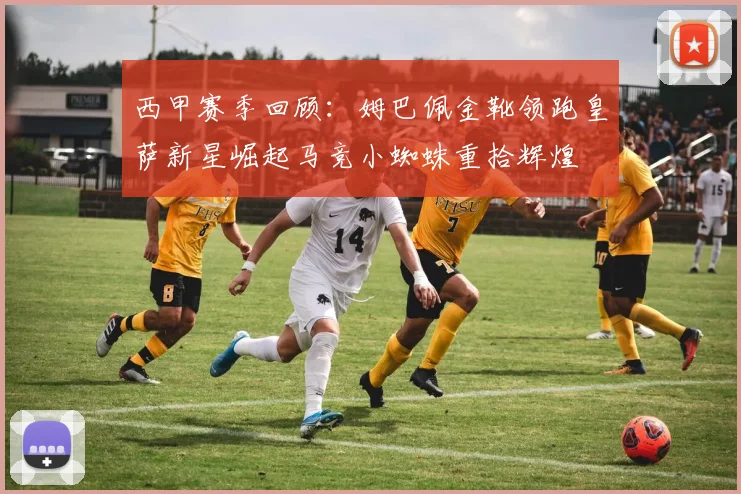 西甲赛季回顾：姆巴佩金靴领跑皇萨新星崛起马竞小蜘蛛重拾辉煌