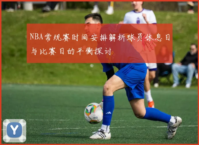 NBA常规赛时间安排解析球员休息日与比赛日的平衡探讨