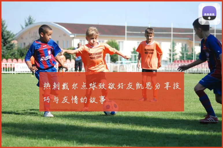 热刺戴尔点球致敬好友凯恩分享技巧与友情的故事
