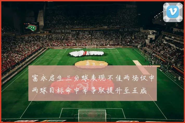 富永启生三分球表现不佳两场仅中两球目标命中率争取提升至五成