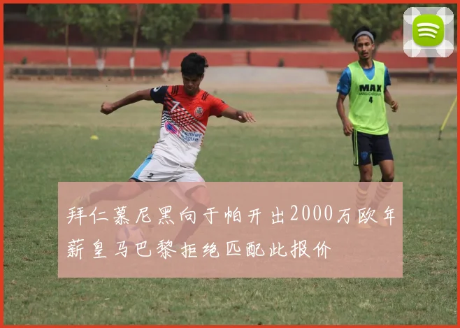 拜仁慕尼黑向于帕开出2000万欧年薪皇马巴黎拒绝匹配此报价