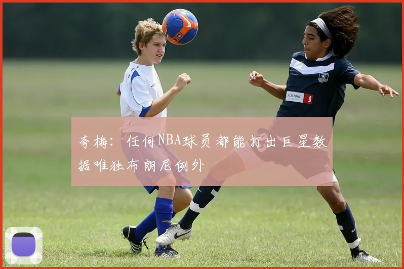 夸梅：任何NBA球员都能打出巨星数据唯独布朗尼例外