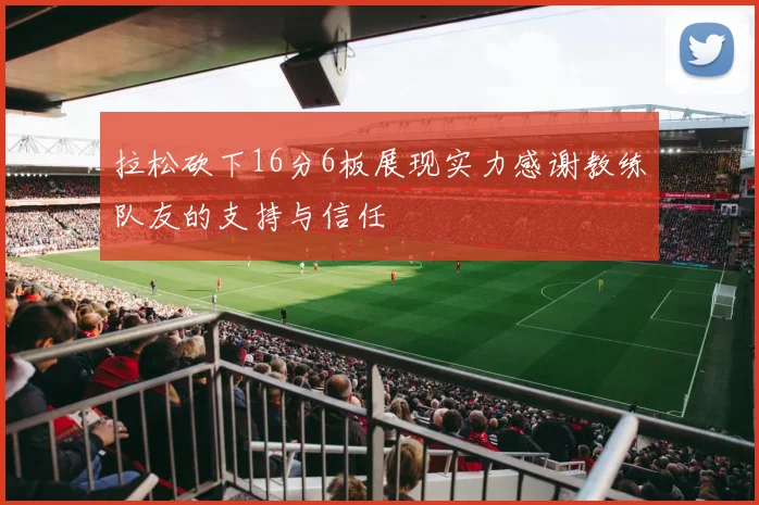 拉松砍下16分6板展现实力感谢教练队友的支持与信任