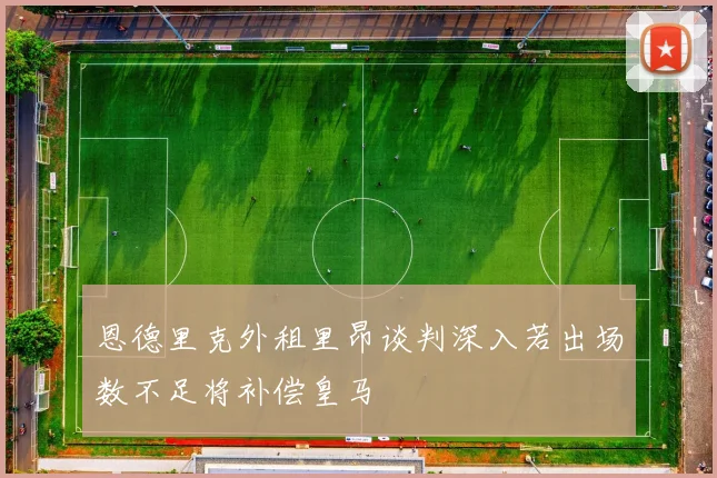 恩德里克外租里昂谈判深入若出场数不足将补偿皇马