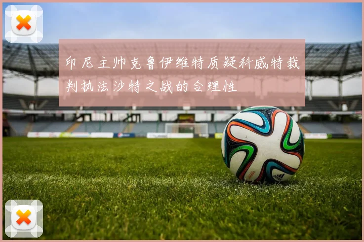 印尼主帅克鲁伊维特质疑科威特裁判执法沙特之战的合理性