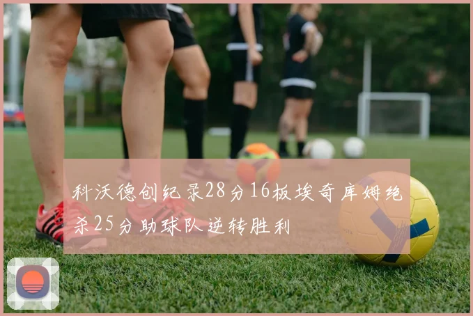科沃德创纪录28分16板埃奇库姆绝杀25分助球队逆转胜利