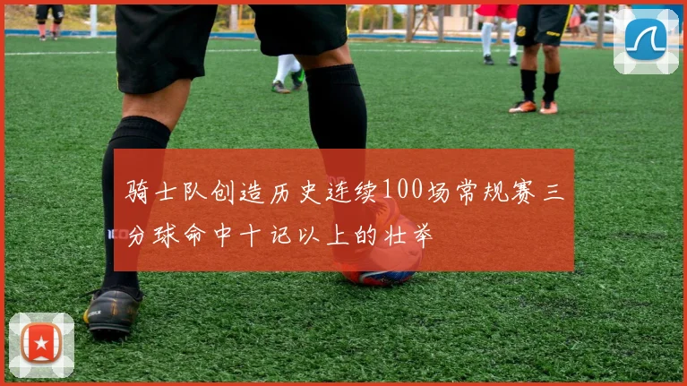 骑士队创造历史连续100场常规赛三分球命中十记以上的壮举