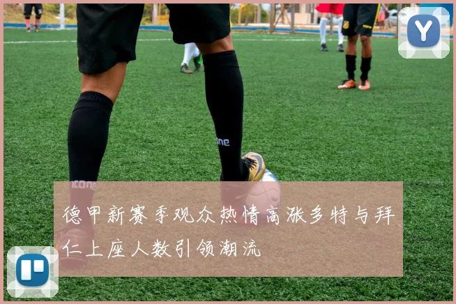 德甲新赛季观众热情高涨多特与拜仁上座人数引领潮流