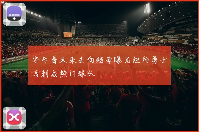 字母哥未来去向赔率曝光纽约勇士马刺成热门球队