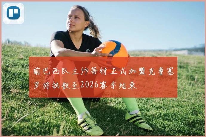 前巴西队主帅蒂特正式加盟克鲁塞罗将执教至2026赛季结束