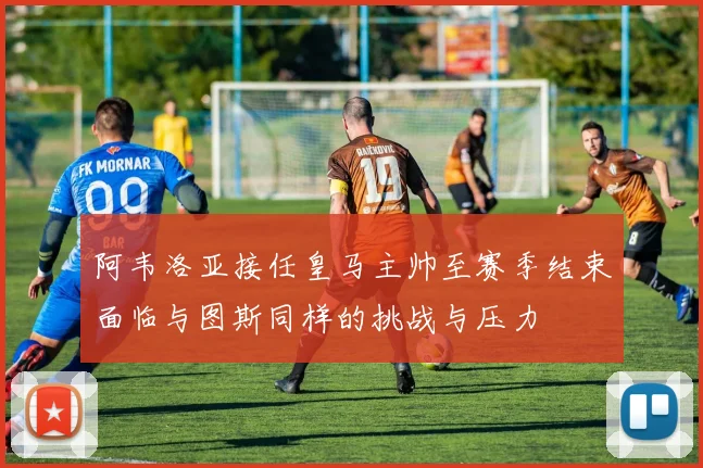阿韦洛亚接任皇马主帅至赛季结束面临与图斯同样的挑战与压力
