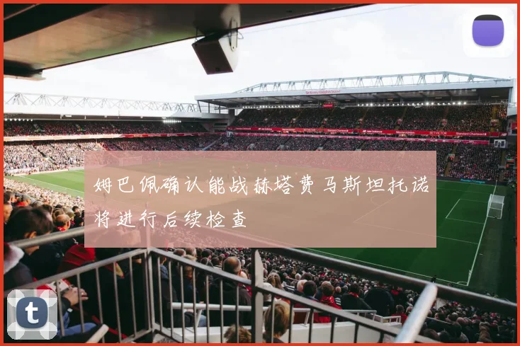 姆巴佩确认能战赫塔费马斯坦托诺将进行后续检查