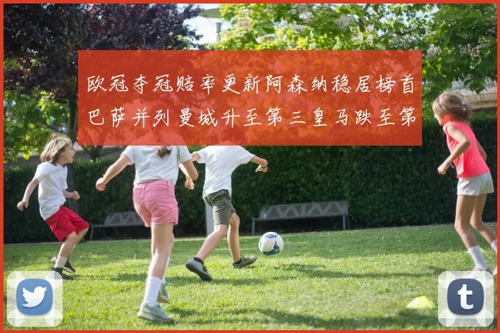 欧冠夺冠赔率更新阿森纳稳居榜首巴萨并列曼城升至第三皇马跌至第七