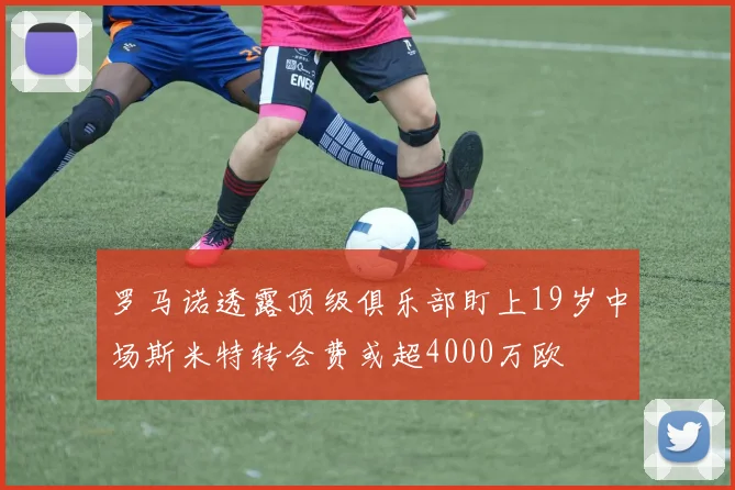 罗马诺透露顶级俱乐部盯上19岁中场斯米特转会费或超4000万欧