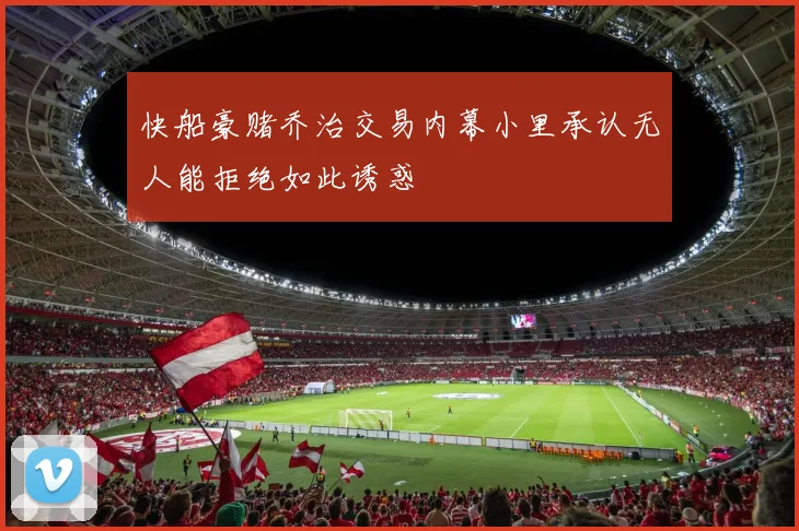 快船豪赌乔治交易内幕小里承认无人能拒绝如此诱惑