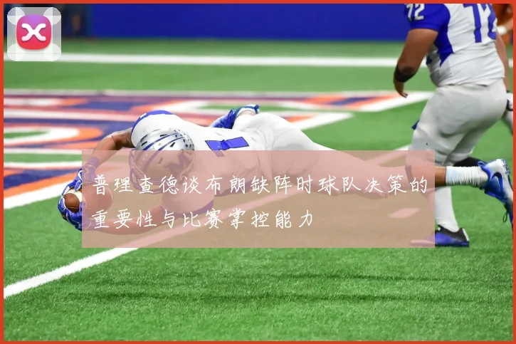 普理查德谈布朗缺阵时球队决策的重要性与比赛掌控能力