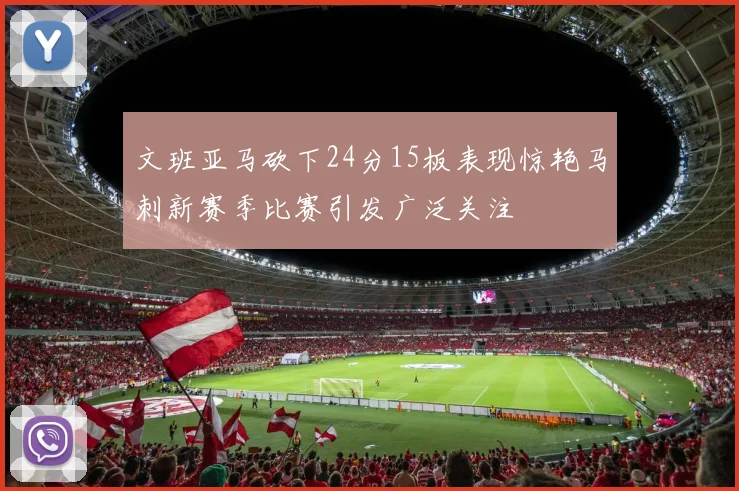 文班亚马砍下24分15板表现惊艳马刺新赛季比赛引发广泛关注