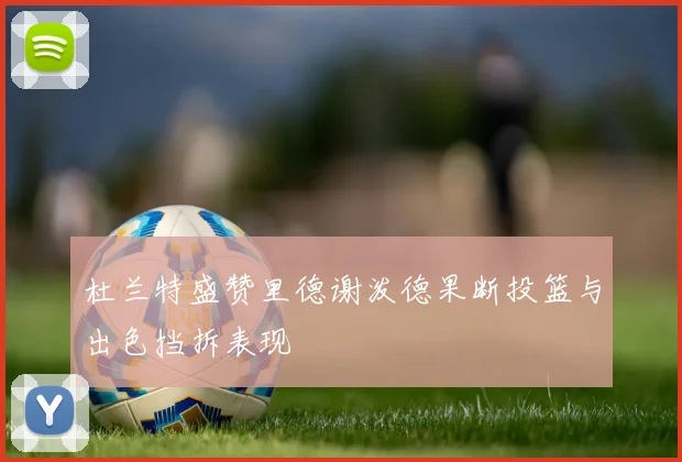 杜兰特盛赞里德谢泼德果断投篮与出色挡拆表现