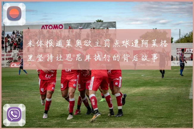 米体报道莱奥欲主罚点球遭阿莱格里坚持让恩昆库执行的背后故事
