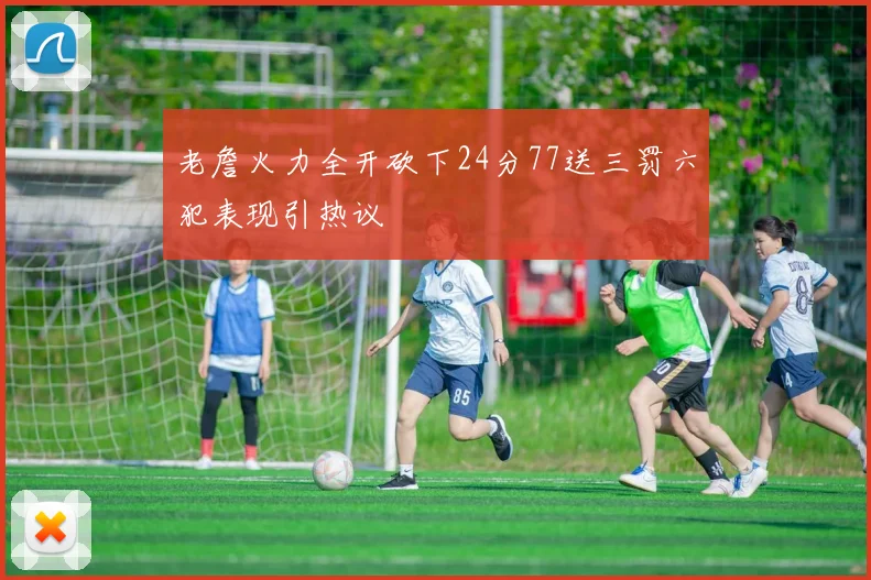 老詹火力全开砍下24分77送三罚六犯表现引热议