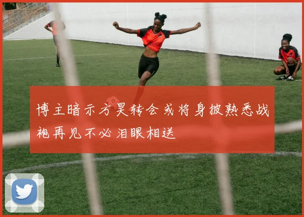博主暗示方昊转会或将身披熟悉战袍再见不必泪眼相送